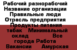 Рабочий-разнорабочий › Название организации ­ Правильные люди › Отрасль предприятия ­ Продукты питания, табак › Минимальный оклад ­ 30 000 - Все города Работа » Вакансии   . Амурская обл.,Зейский р-н